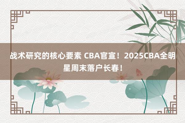 战术研究的核心要素 CBA官宣！2025CBA全明星周末落户长春！