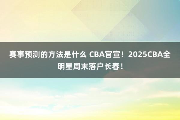 赛事预测的方法是什么 CBA官宣！2025CBA全明星周末落户长春！