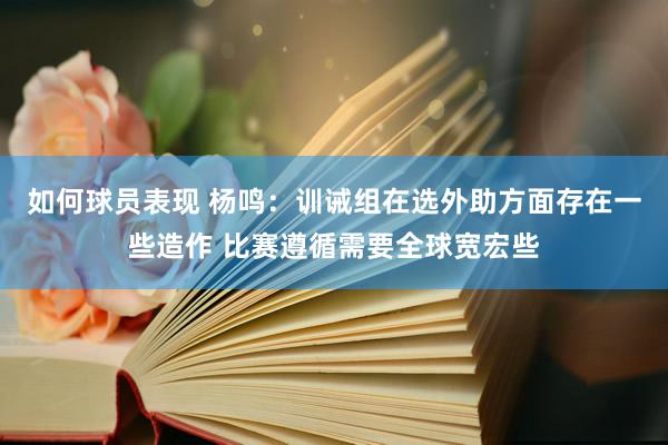 如何球员表现 杨鸣：训诫组在选外助方面存在一些造作 比赛遵循需要全球宽宏些