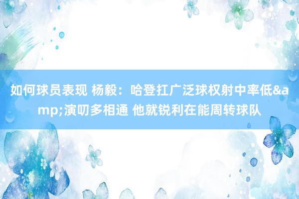 如何球员表现 杨毅：哈登扛广泛球权射中率低&演叨多相通 他就锐利在能周转球队