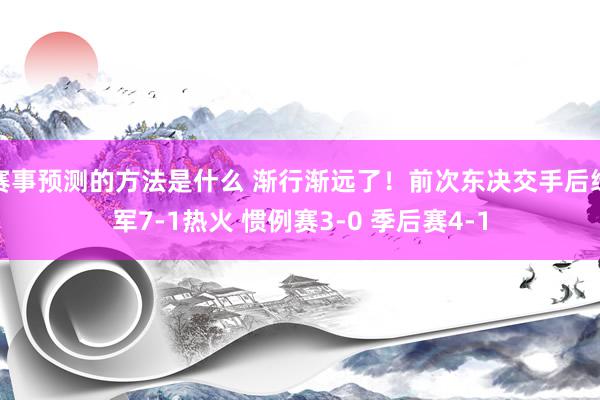 赛事预测的方法是什么 渐行渐远了！前次东决交手后绿军7-1热火 惯例赛3-0 季后赛4-1