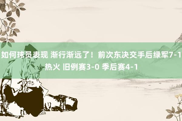 如何球员表现 渐行渐远了！前次东决交手后绿军7-1热火 旧例赛3-0 季后赛4-1