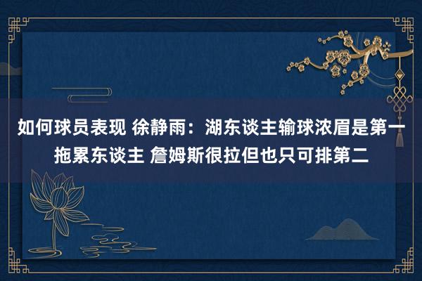 如何球员表现 徐静雨：湖东谈主输球浓眉是第一拖累东谈主 詹姆斯很拉但也只可排第二