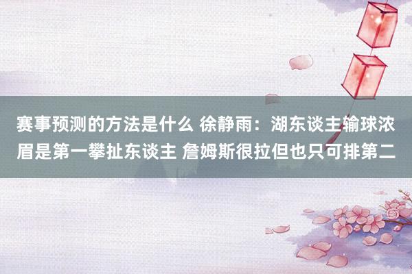 赛事预测的方法是什么 徐静雨：湖东谈主输球浓眉是第一攀扯东谈主 詹姆斯很拉但也只可排第二