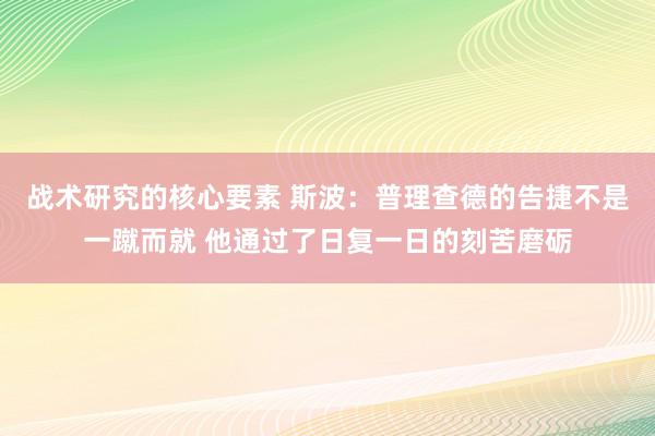 战术研究的核心要素 斯波：普理查德的告捷不是一蹴而就 他通过了日复一日的刻苦磨砺