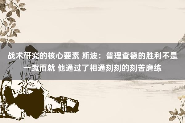 战术研究的核心要素 斯波：普理查德的胜利不是一蹴而就 他通过了相通刻刻的刻苦磨练