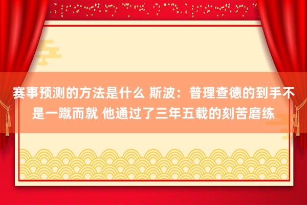 赛事预测的方法是什么 斯波：普理查德的到手不是一蹴而就 他通过了三年五载的刻苦磨练