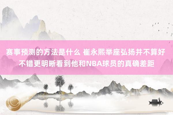 赛事预测的方法是什么 崔永熙举座弘扬并不算好 不错更明晰看到他和NBA球员的真确差距