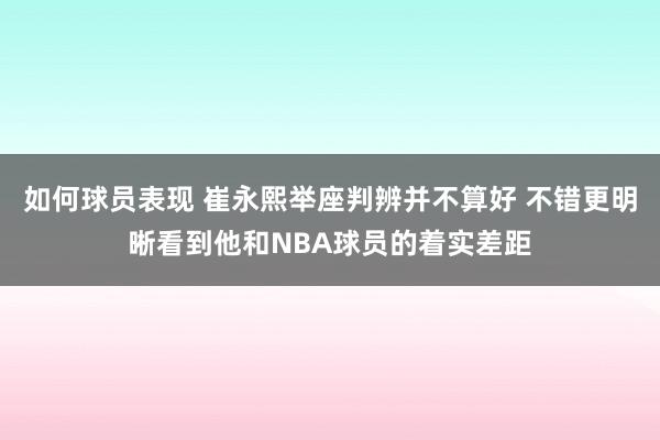 如何球员表现 崔永熙举座判辨并不算好 不错更明晰看到他和NBA球员的着实差距