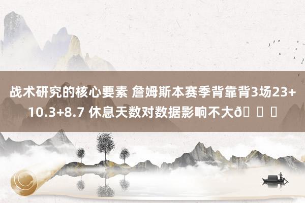 战术研究的核心要素 詹姆斯本赛季背靠背3场23+10.3+8.7 休息天数对数据影响不大😐