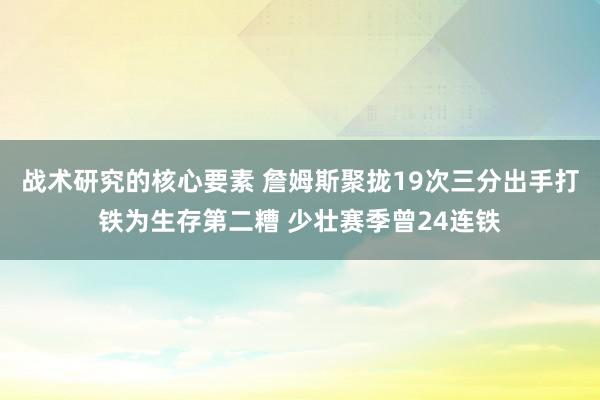 战术研究的核心要素 詹姆斯聚拢19次三分出手打铁为生存第二糟 少壮赛季曾24连铁