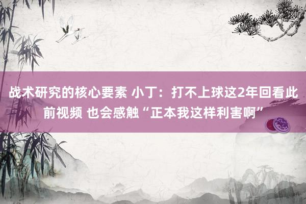 战术研究的核心要素 小丁：打不上球这2年回看此前视频 也会感触“正本我这样利害啊”