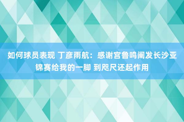 如何球员表现 丁彦雨航：感谢宫鲁鸣阐发长沙亚锦赛给我的一脚 到咫尺还起作用