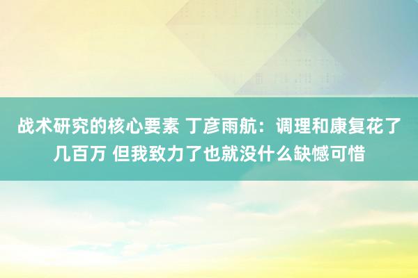 战术研究的核心要素 丁彦雨航：调理和康复花了几百万 但我致力了也就没什么缺憾可惜