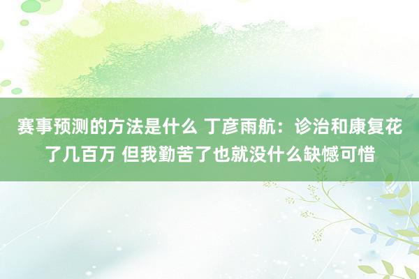 赛事预测的方法是什么 丁彦雨航：诊治和康复花了几百万 但我勤苦了也就没什么缺憾可惜