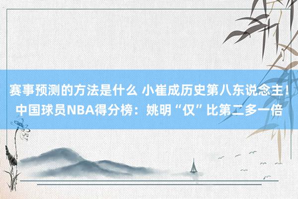 赛事预测的方法是什么 小崔成历史第八东说念主！中国球员NBA得分榜：姚明“仅”比第二多一倍