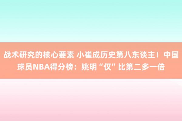 战术研究的核心要素 小崔成历史第八东谈主！中国球员NBA得分榜：姚明“仅”比第二多一倍