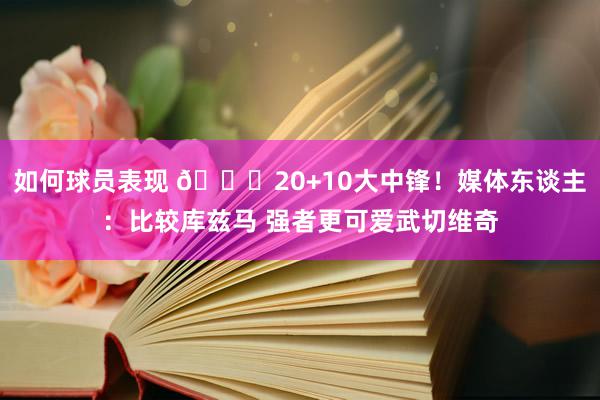 如何球员表现 😋20+10大中锋！媒体东谈主：比较库兹马 强者更可爱武切维奇