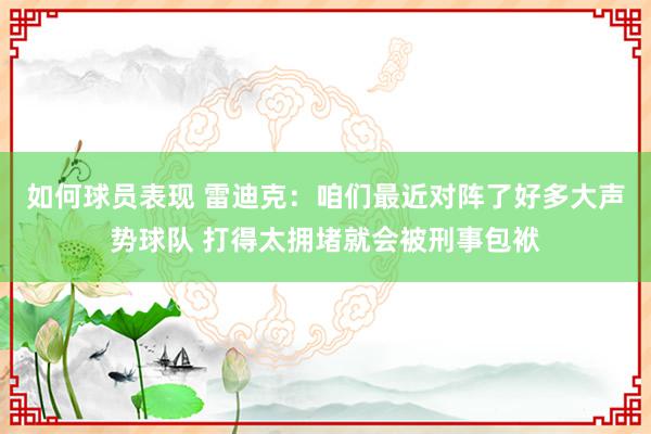 如何球员表现 雷迪克：咱们最近对阵了好多大声势球队 打得太拥堵就会被刑事包袱