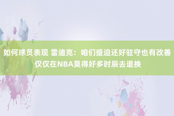 如何球员表现 雷迪克：咱们蹙迫还好驻守也有改善 仅仅在NBA莫得好多时辰去退换