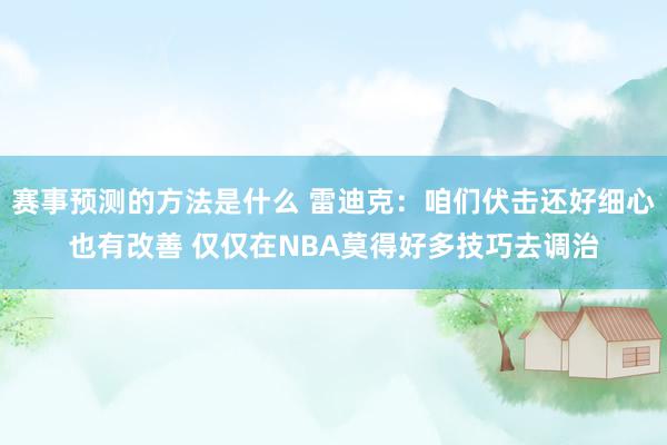 赛事预测的方法是什么 雷迪克：咱们伏击还好细心也有改善 仅仅在NBA莫得好多技巧去调治