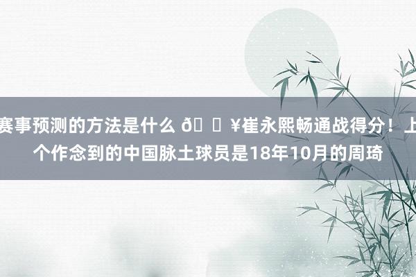 赛事预测的方法是什么 🔥崔永熙畅通战得分！上个作念到的中国脉土球员是18年10月的周琦