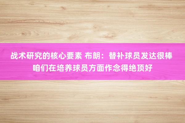 战术研究的核心要素 布朗：替补球员发达很棒 咱们在培养球员方面作念得绝顶好