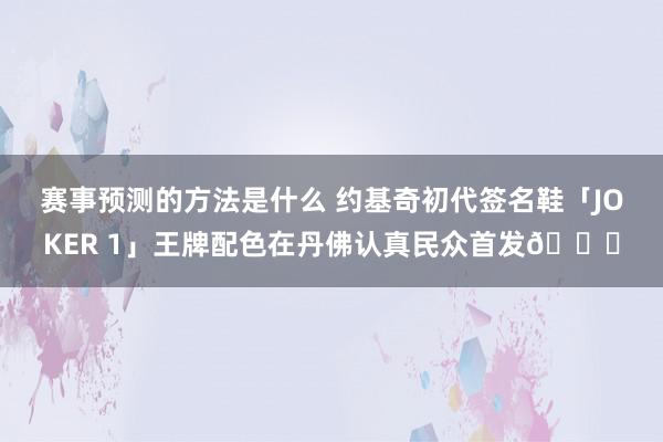 赛事预测的方法是什么 约基奇初代签名鞋「JOKER 1」王牌配色在丹佛认真民众首发🎉