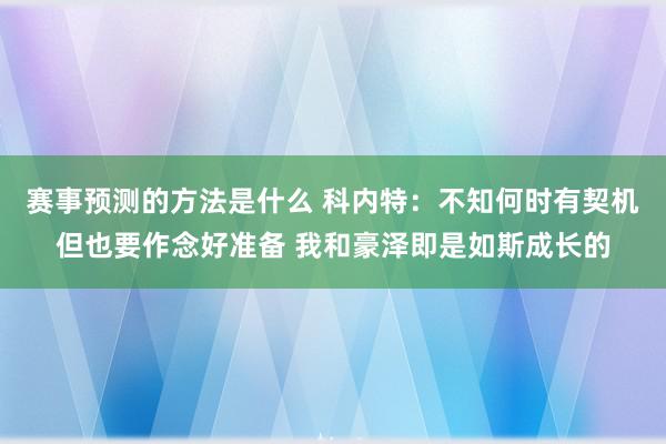 赛事预测的方法是什么 科内特：不知何时有契机但也要作念好准备 我和豪泽即是如斯成长的