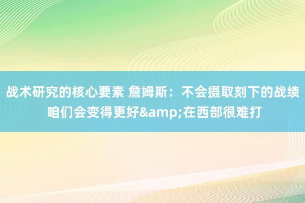 战术研究的核心要素 詹姆斯：不会摄取刻下的战绩 咱们会变得更好&在西部很难打