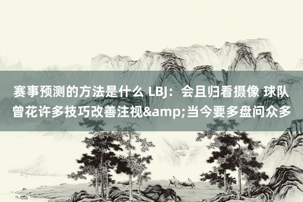 赛事预测的方法是什么 LBJ：会且归看摄像 球队曾花许多技巧改善注视&当今要多盘问众多