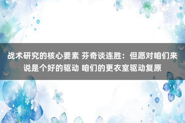 战术研究的核心要素 芬奇谈连胜：但愿对咱们来说是个好的驱动 咱们的更衣室驱动复原