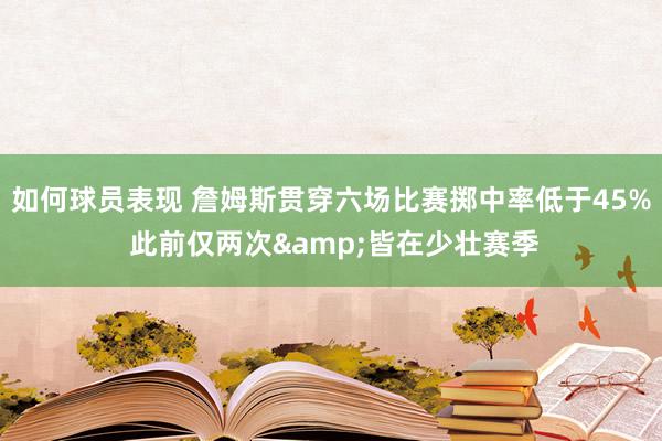 如何球员表现 詹姆斯贯穿六场比赛掷中率低于45% 此前仅两次&皆在少壮赛季