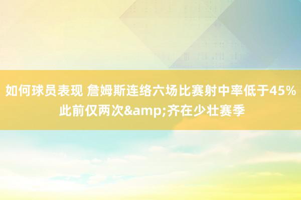 如何球员表现 詹姆斯连络六场比赛射中率低于45% 此前仅两次&齐在少壮赛季