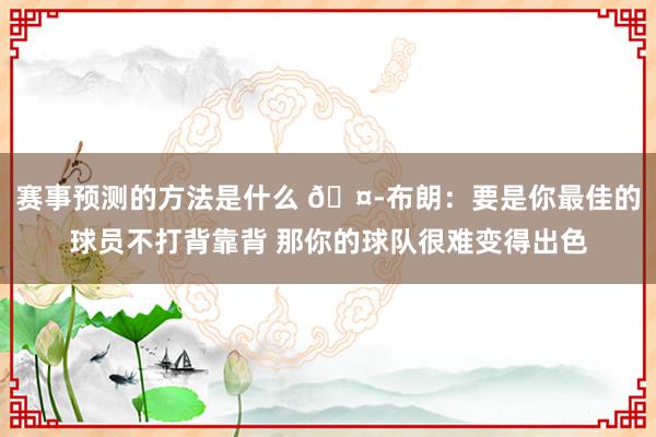 赛事预测的方法是什么 🤭布朗：要是你最佳的球员不打背靠背 那你的球队很难变得出色