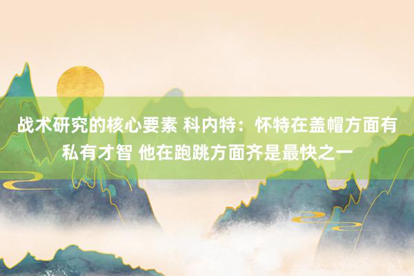 战术研究的核心要素 科内特：怀特在盖帽方面有私有才智 他在跑跳方面齐是最快之一