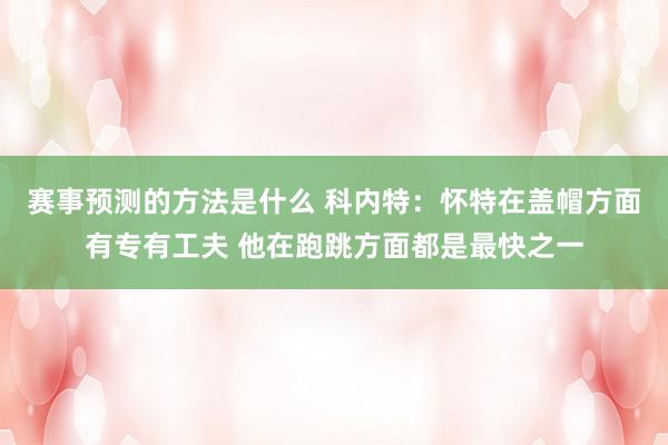 赛事预测的方法是什么 科内特：怀特在盖帽方面有专有工夫 他在跑跳方面都是最快之一