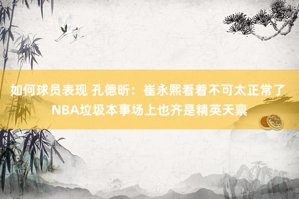 如何球员表现 孔德昕：崔永熙看着不可太正常了 NBA垃圾本事场上也齐是精英天禀