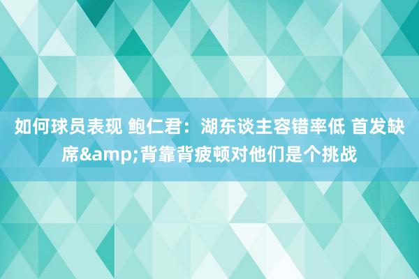 如何球员表现 鲍仁君：湖东谈主容错率低 首发缺席&背靠背疲顿对他们是个挑战