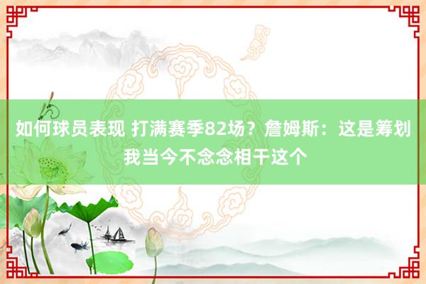 如何球员表现 打满赛季82场？詹姆斯：这是筹划 我当今不念念相干这个