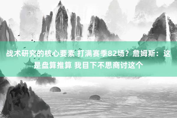 战术研究的核心要素 打满赛季82场？詹姆斯：这是盘算推算 我目下不思商讨这个