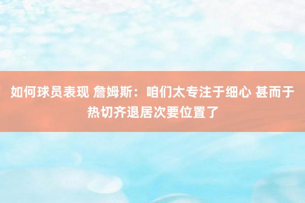 如何球员表现 詹姆斯：咱们太专注于细心 甚而于热切齐退居次要位置了