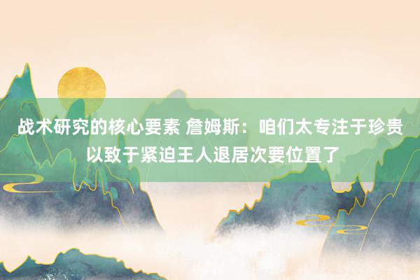 战术研究的核心要素 詹姆斯：咱们太专注于珍贵 以致于紧迫王人退居次要位置了