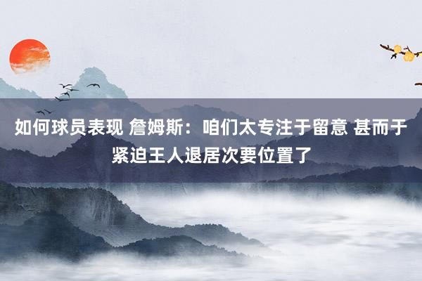 如何球员表现 詹姆斯：咱们太专注于留意 甚而于紧迫王人退居次要位置了