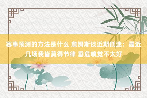 赛事预测的方法是什么 詹姆斯谈近期低迷：最近几场我皆莫得节律 垂危嗅觉不太好