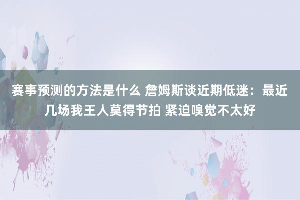 赛事预测的方法是什么 詹姆斯谈近期低迷：最近几场我王人莫得节拍 紧迫嗅觉不太好