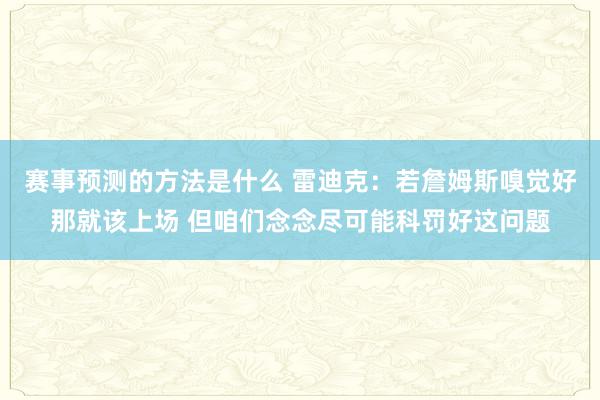 赛事预测的方法是什么 雷迪克：若詹姆斯嗅觉好那就该上场 但咱们念念尽可能科罚好这问题