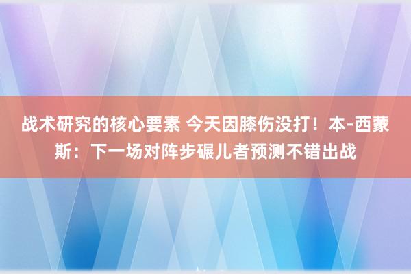 战术研究的核心要素 今天因膝伤没打！本-西蒙斯：下一场对阵步碾儿者预测不错出战