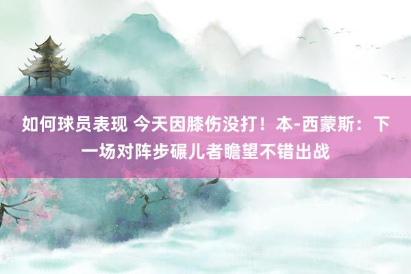 如何球员表现 今天因膝伤没打！本-西蒙斯：下一场对阵步碾儿者瞻望不错出战