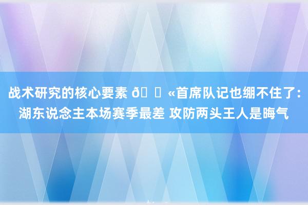 战术研究的核心要素 😫首席队记也绷不住了：湖东说念主本场赛季最差 攻防两头王人是晦气